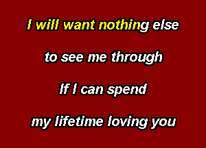 I will want nothing else
to see me through

If I can spend

my Iifetime loving you