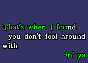 Thaifs when I found

you dodt fool around
With

if ya