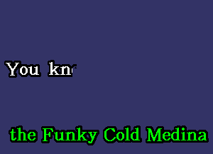 You kn-

the Funky Cold Medina