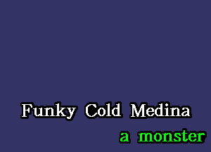 Funky Cold Medina
a monster