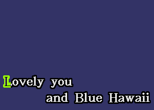 lovely you
and Blue Hawaii