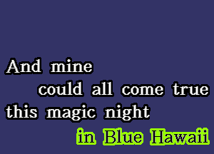 And mine

could all come true
this magic night

whom