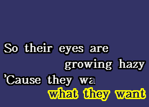 So their eyes are

growing hazy
,Cause they wan

WWW