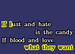 E? Rust and hate

is the candy

If blood and lovs
mm m M