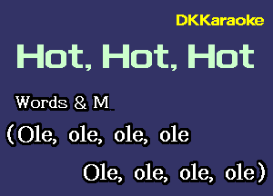 DKKaraoke

Hot, Hot, Hot

Words 8! M
(Ole, ole, ole, ole

Ole, ole, ole, ole)