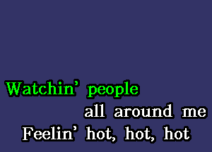 Watchin' people
all around me
Feelin, hot, hot, hot