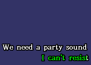 We need a party sound

I cadt resist