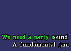 We need a party sound
A fundamental jam