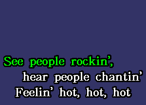 See people rockini
hear people chantin,

Feelid hot, hot, hot I