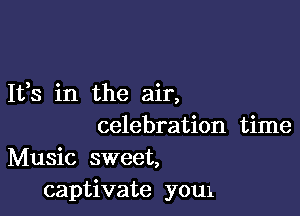 It,s in the air,

celebration time
Music sweet,
captivate youx