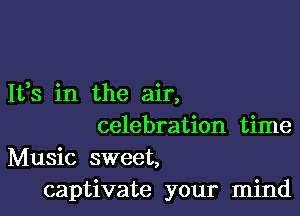 It,s in the air,

celebration time

Music sweet,
captivate your mind