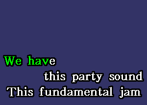 We have

this party sound
This fundamental jam