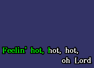 Feelif hot, hot, hot,
Oh Lord