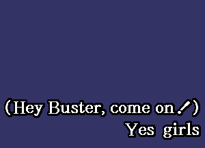 (Hey Buster, come on .f )
Yes girls