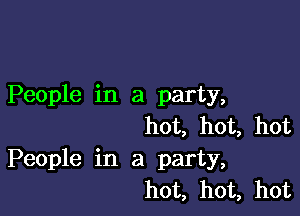 People in a party,

hot, hot, hot
People in a party,
hot, hot, hot