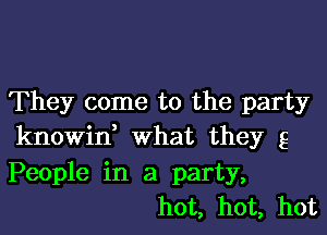 They come to the party

knowif what they g
People in a party,
hot, hot, hot