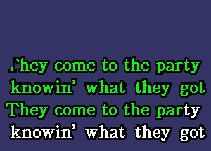 Fhey come to the party
knowin, What they got
They come to the party
knowin, What they got