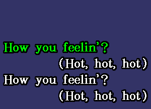 How you f eelid ?

(Hot, hot, hot)
How you feelin?
(Hot, hot, hot)