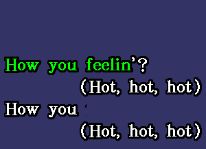 How you feelin?
(Hot, hot, hot)
How you

(Hot, hot, hot)