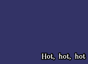 Hot, hot, hot