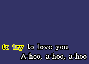 fie W to love you

A-hoo, a-hoo, a-hoo