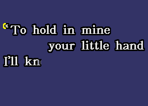 ( To hold in mine
your little hand

I,llkm