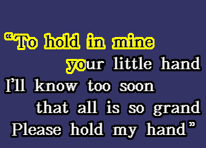 ml Sim
mar little hand
F11 know too soon

that all is so grand

Please hold my hand', I