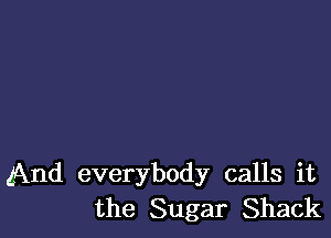 (And everybody calls it
the Sugar Shack