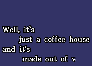 Well, ifs

just a coffee house
and ifs
made out of 1a