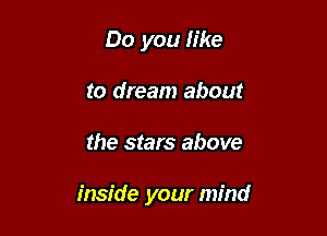 Do you Iike
to dream about

the stars above

inside your mind