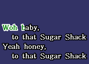 m Elaby,

to that Sugar Shack
Yeah honey,
to that Sugar Shack