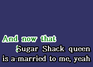 Mmm

SSugar Shack queen
is a-married to me, yeah