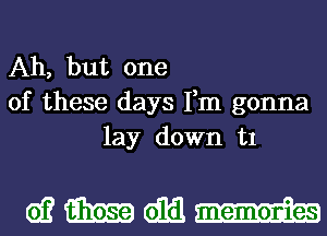 Ah, but one
of these days Fm gonna
lay down in

wmmm