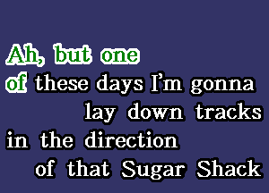 Ahiimikm

G)? these days Fm gonna
lay down tracks
in the direction

of that Sugar Shack