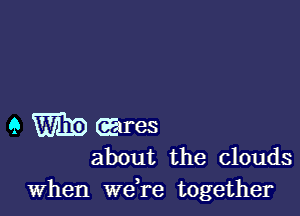 9 CEIFGS

about the clouds
When Wdre together