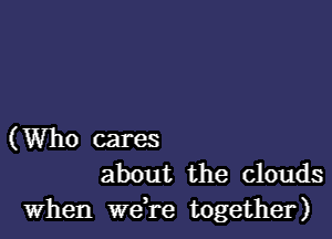 (Who cares
about the clouds
when we,re together)