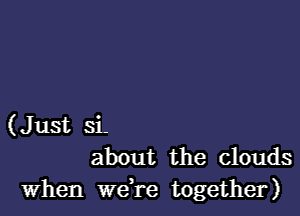 (Just si-
about the clouds

When Wdre together)