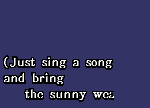 (Just sing a song
and bring

the sunny wez,