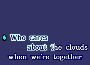 a m m
m Qhe clouds

when Wdre together