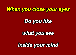 When you close your eyes

Do you like
what you see

inside your mind