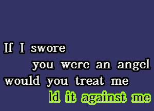 If I swore
you were an angel
would you treat me

mmm