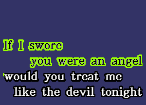 IE? 11
Would you treat me
like the devil tonight