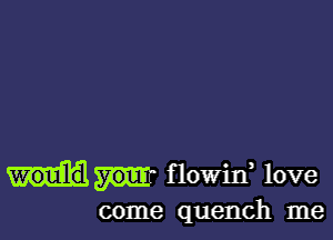 flowid love

come quench me