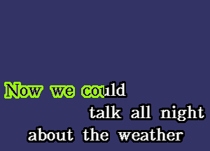 m (mid
talk all night
about the weather