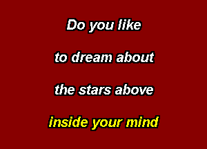 Do you Iike
to dream about

the stars above

inside your mind