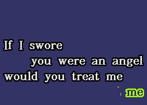 If I swore

you were an angel
would you treat me

.