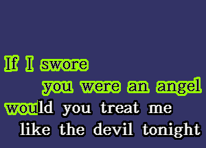 EM
Mm
1d you treat me

like the devil tonight