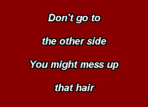 Don't go to

the other side

You might mess up

that hair