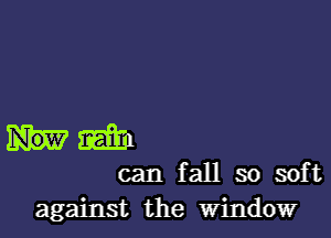 hm

can fall so soft
against the Window