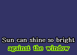 Sun can shine so bright
15in